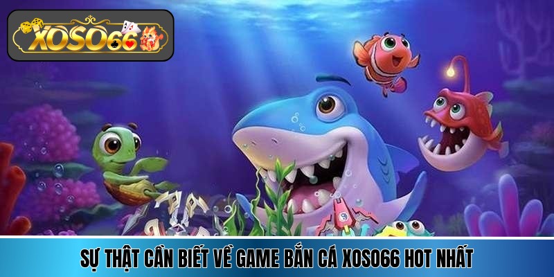 su that can biet ve game ban ca xoso66 hot nhat